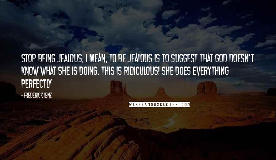 Frederick Lenz Quotes: Stop being jealous, I mean, to be jealous is to suggest that God doesn't know what she is doing. This is ridiculous! She does everything perfectly
