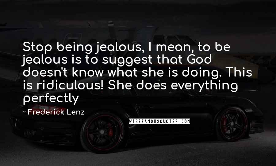 Frederick Lenz Quotes: Stop being jealous, I mean, to be jealous is to suggest that God doesn't know what she is doing. This is ridiculous! She does everything perfectly