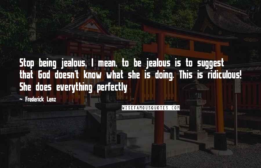 Frederick Lenz Quotes: Stop being jealous, I mean, to be jealous is to suggest that God doesn't know what she is doing. This is ridiculous! She does everything perfectly