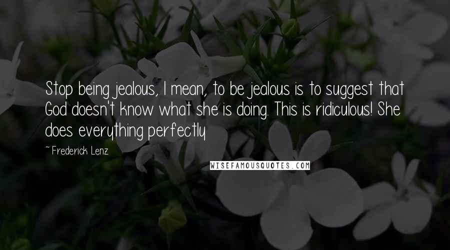 Frederick Lenz Quotes: Stop being jealous, I mean, to be jealous is to suggest that God doesn't know what she is doing. This is ridiculous! She does everything perfectly