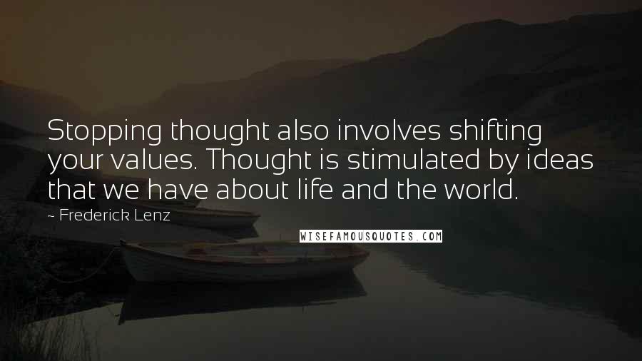 Frederick Lenz Quotes: Stopping thought also involves shifting your values. Thought is stimulated by ideas that we have about life and the world.