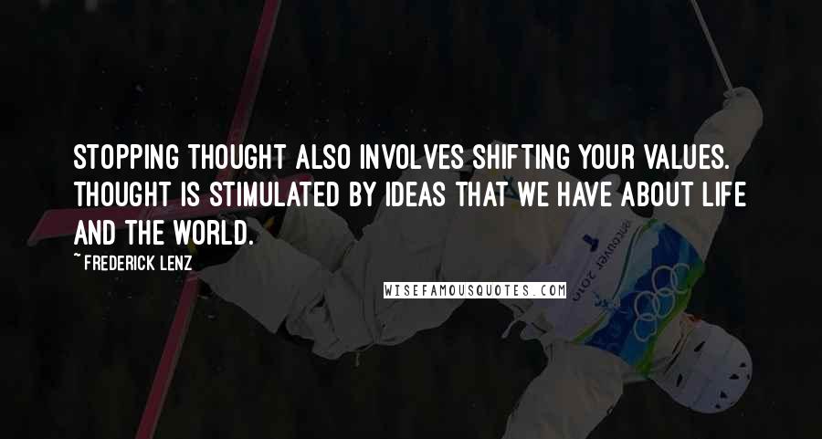 Frederick Lenz Quotes: Stopping thought also involves shifting your values. Thought is stimulated by ideas that we have about life and the world.