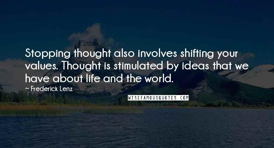 Frederick Lenz Quotes: Stopping thought also involves shifting your values. Thought is stimulated by ideas that we have about life and the world.