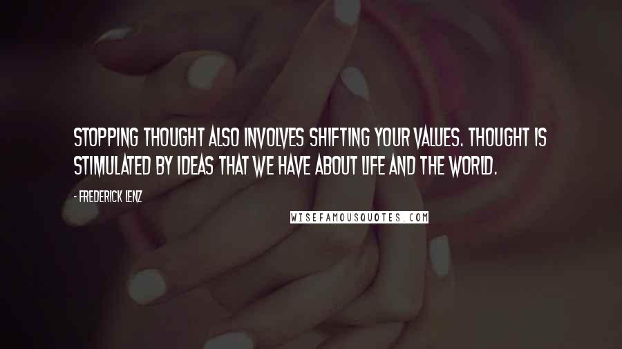 Frederick Lenz Quotes: Stopping thought also involves shifting your values. Thought is stimulated by ideas that we have about life and the world.