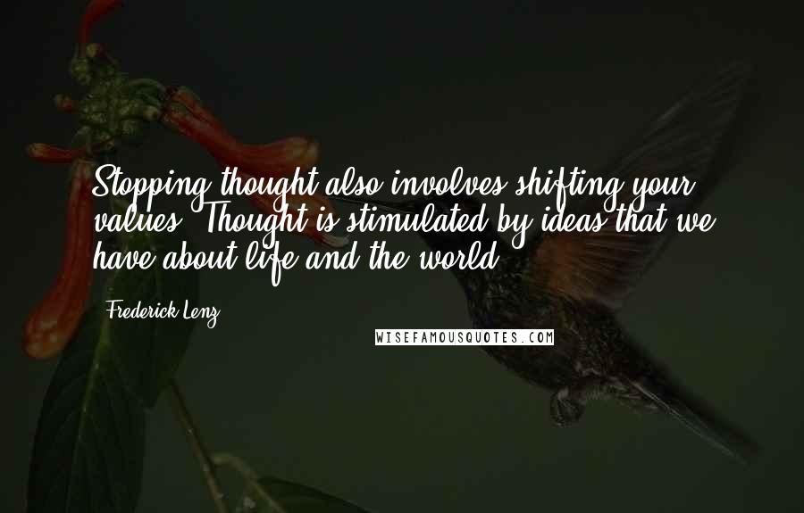 Frederick Lenz Quotes: Stopping thought also involves shifting your values. Thought is stimulated by ideas that we have about life and the world.