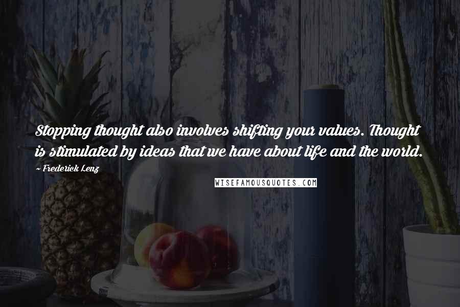 Frederick Lenz Quotes: Stopping thought also involves shifting your values. Thought is stimulated by ideas that we have about life and the world.