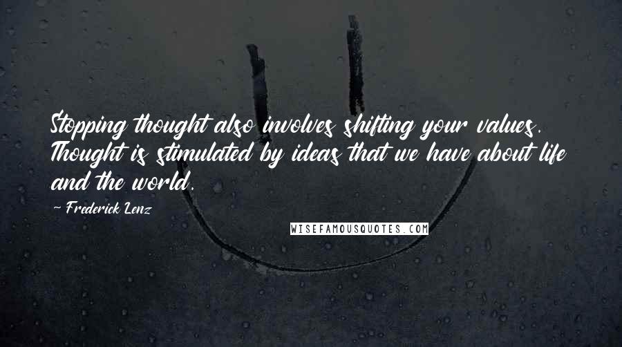 Frederick Lenz Quotes: Stopping thought also involves shifting your values. Thought is stimulated by ideas that we have about life and the world.