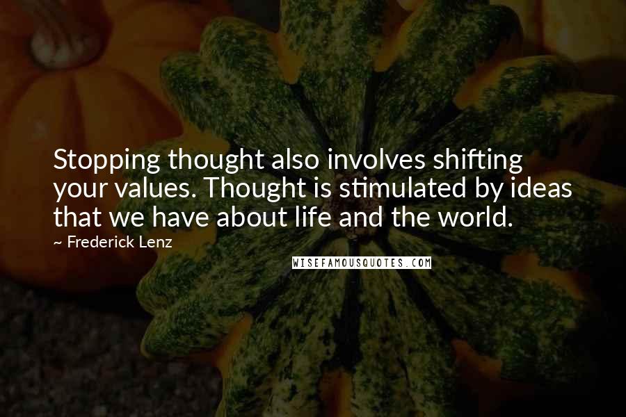 Frederick Lenz Quotes: Stopping thought also involves shifting your values. Thought is stimulated by ideas that we have about life and the world.