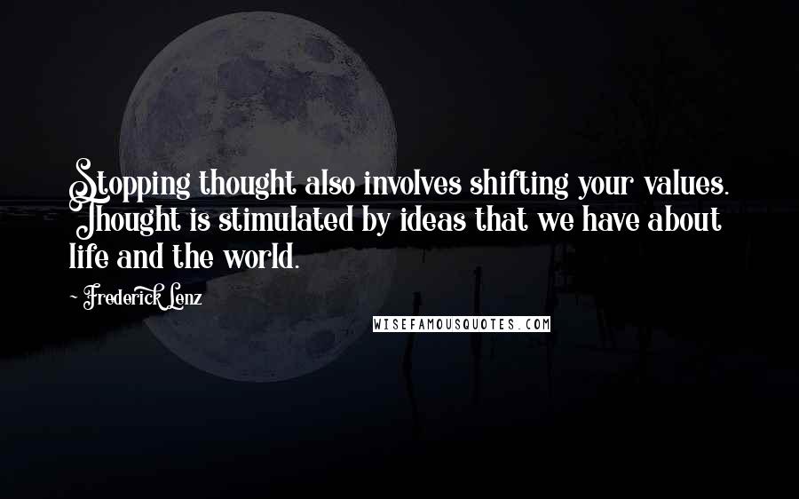 Frederick Lenz Quotes: Stopping thought also involves shifting your values. Thought is stimulated by ideas that we have about life and the world.