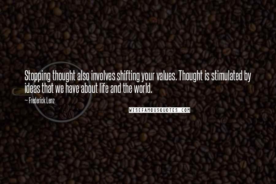 Frederick Lenz Quotes: Stopping thought also involves shifting your values. Thought is stimulated by ideas that we have about life and the world.