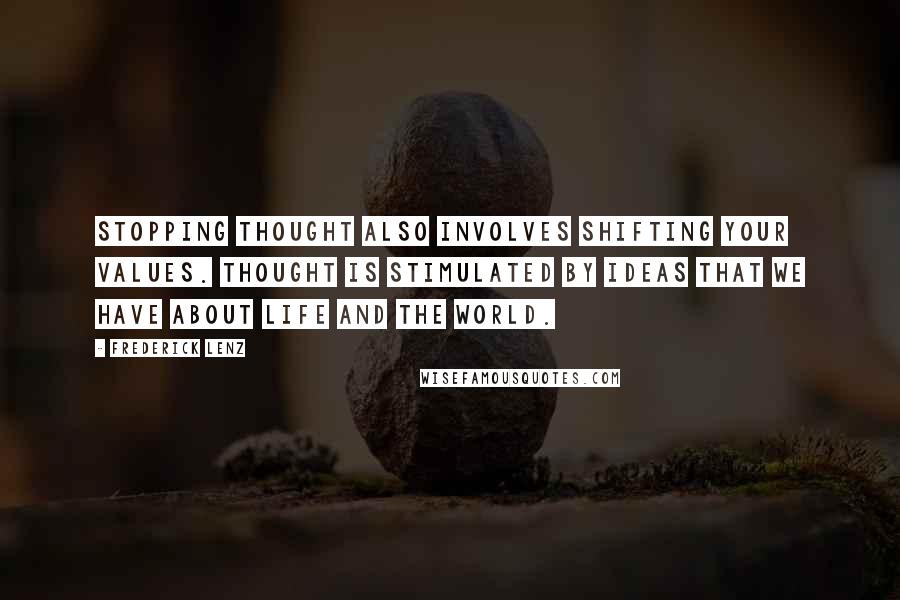 Frederick Lenz Quotes: Stopping thought also involves shifting your values. Thought is stimulated by ideas that we have about life and the world.