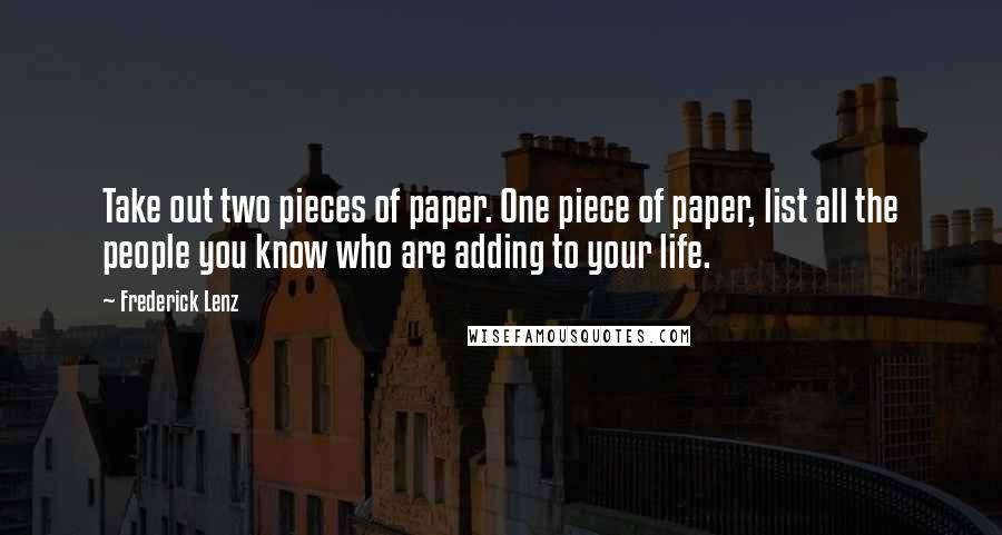 Frederick Lenz Quotes: Take out two pieces of paper. One piece of paper, list all the people you know who are adding to your life.