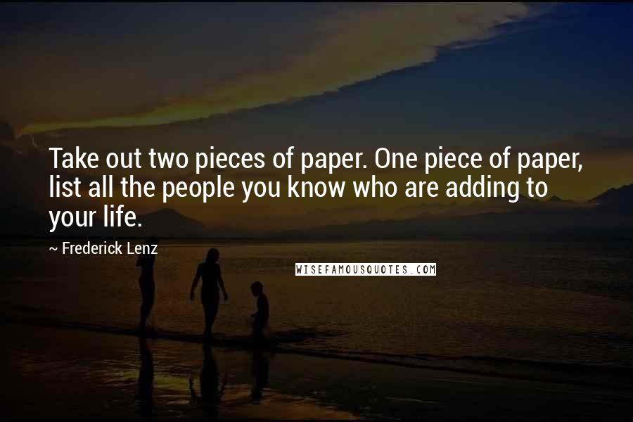 Frederick Lenz Quotes: Take out two pieces of paper. One piece of paper, list all the people you know who are adding to your life.