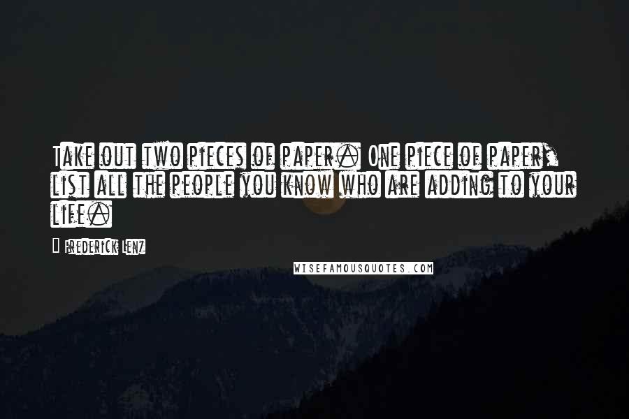 Frederick Lenz Quotes: Take out two pieces of paper. One piece of paper, list all the people you know who are adding to your life.