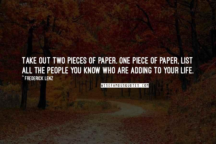 Frederick Lenz Quotes: Take out two pieces of paper. One piece of paper, list all the people you know who are adding to your life.