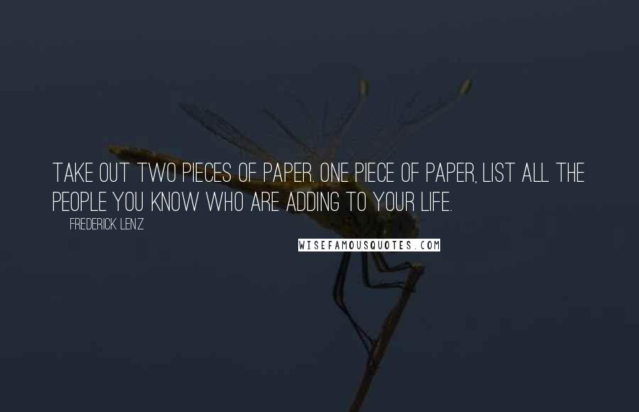 Frederick Lenz Quotes: Take out two pieces of paper. One piece of paper, list all the people you know who are adding to your life.