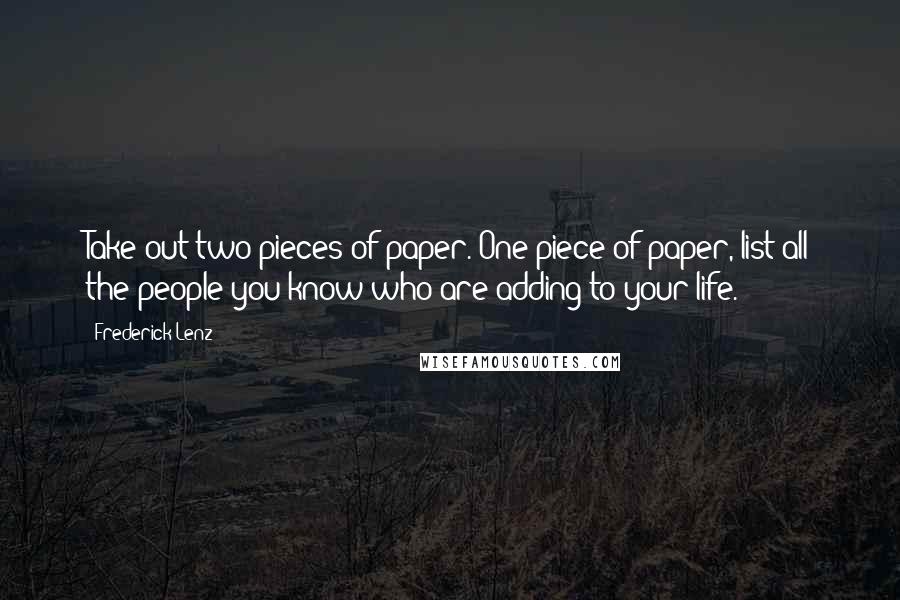 Frederick Lenz Quotes: Take out two pieces of paper. One piece of paper, list all the people you know who are adding to your life.