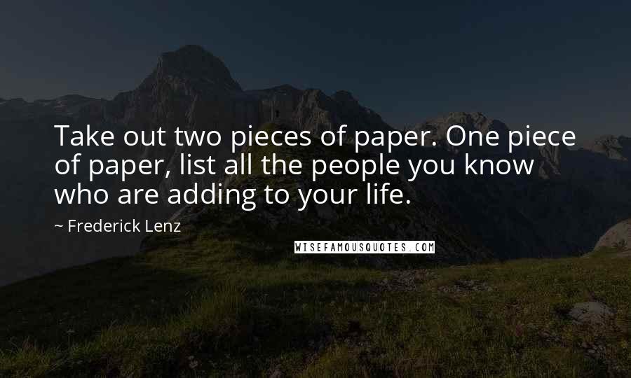 Frederick Lenz Quotes: Take out two pieces of paper. One piece of paper, list all the people you know who are adding to your life.