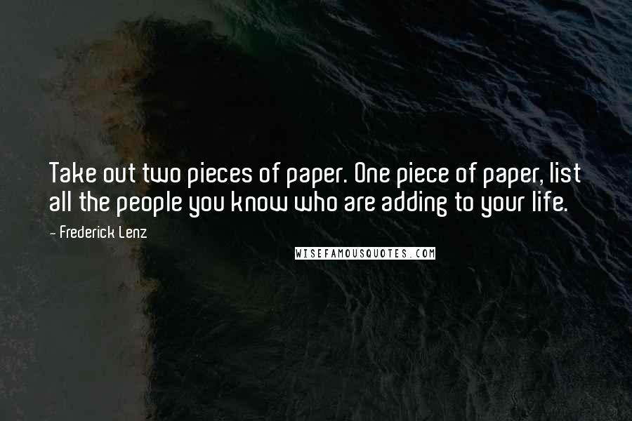 Frederick Lenz Quotes: Take out two pieces of paper. One piece of paper, list all the people you know who are adding to your life.