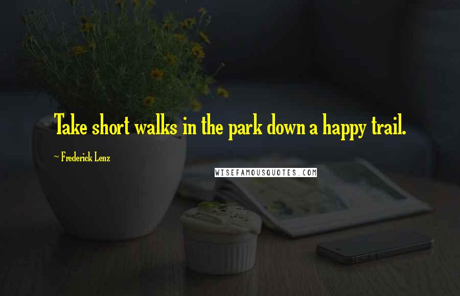 Frederick Lenz Quotes: Take short walks in the park down a happy trail.