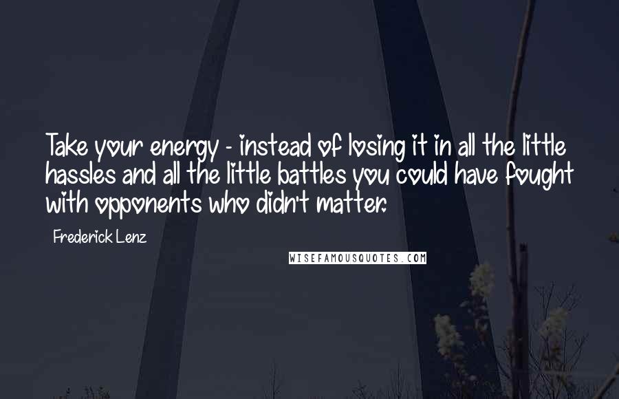 Frederick Lenz Quotes: Take your energy - instead of losing it in all the little hassles and all the little battles you could have fought with opponents who didn't matter.