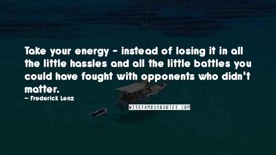 Frederick Lenz Quotes: Take your energy - instead of losing it in all the little hassles and all the little battles you could have fought with opponents who didn't matter.