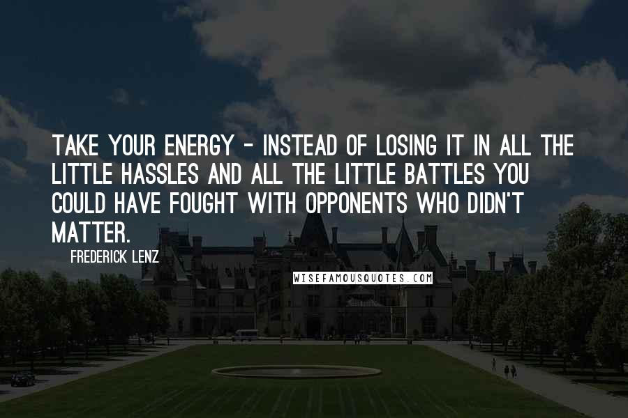 Frederick Lenz Quotes: Take your energy - instead of losing it in all the little hassles and all the little battles you could have fought with opponents who didn't matter.