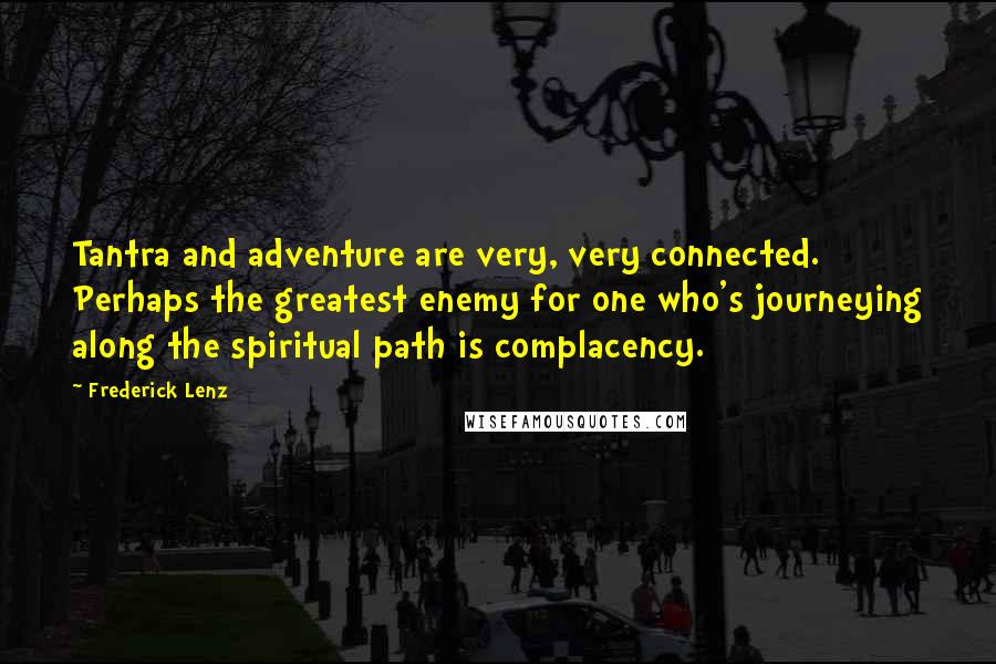 Frederick Lenz Quotes: Tantra and adventure are very, very connected. Perhaps the greatest enemy for one who's journeying along the spiritual path is complacency.