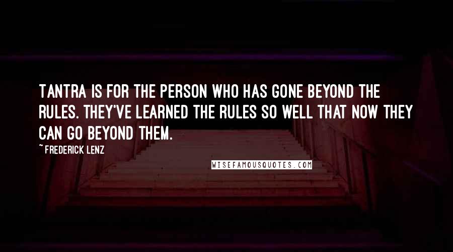 Frederick Lenz Quotes: Tantra is for the person who has gone beyond the rules. They've learned the rules so well that now they can go beyond them.