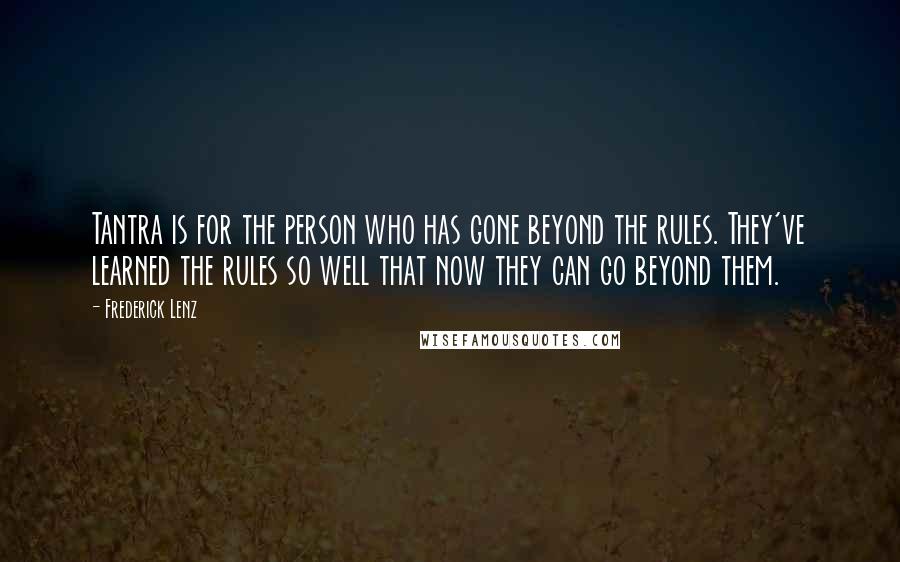 Frederick Lenz Quotes: Tantra is for the person who has gone beyond the rules. They've learned the rules so well that now they can go beyond them.