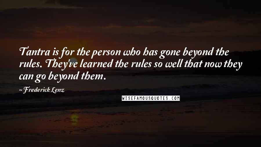 Frederick Lenz Quotes: Tantra is for the person who has gone beyond the rules. They've learned the rules so well that now they can go beyond them.