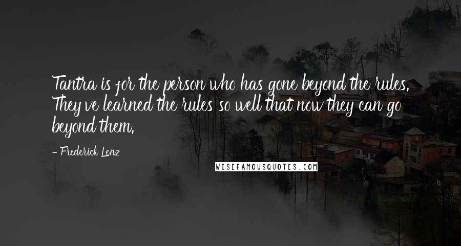 Frederick Lenz Quotes: Tantra is for the person who has gone beyond the rules. They've learned the rules so well that now they can go beyond them.