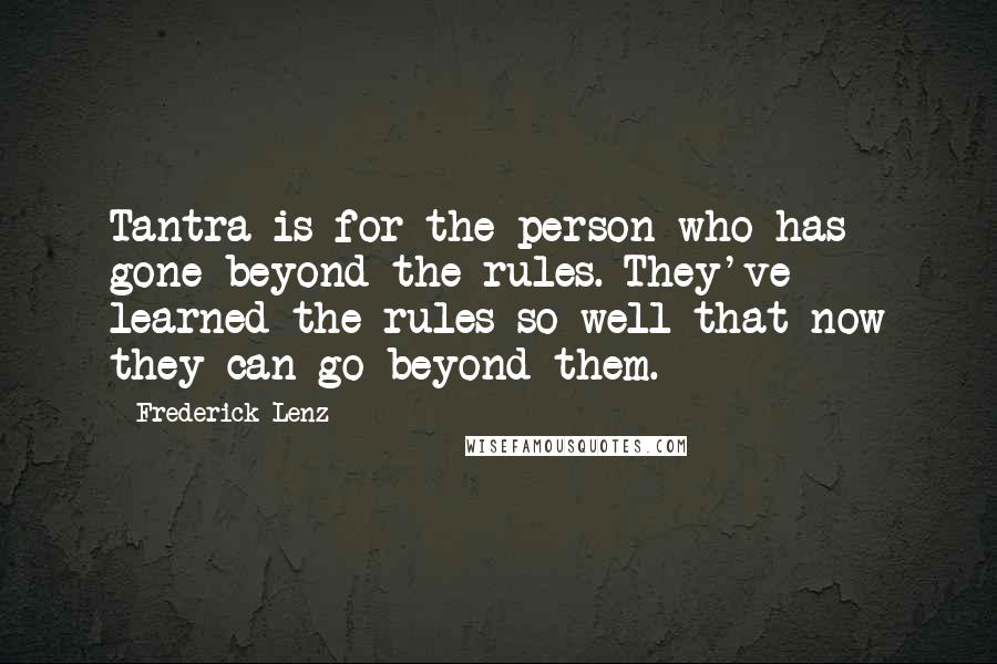 Frederick Lenz Quotes: Tantra is for the person who has gone beyond the rules. They've learned the rules so well that now they can go beyond them.