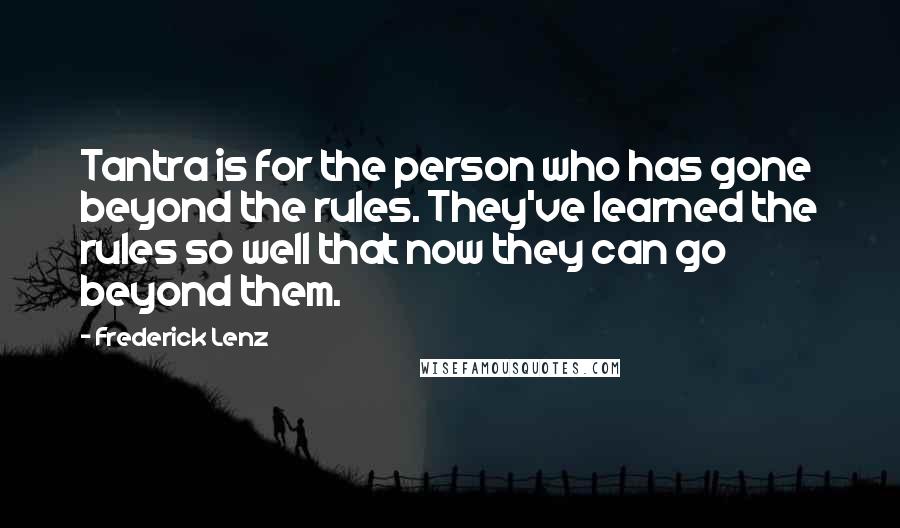 Frederick Lenz Quotes: Tantra is for the person who has gone beyond the rules. They've learned the rules so well that now they can go beyond them.