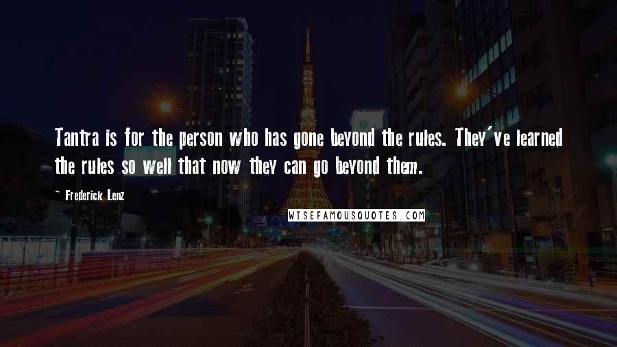 Frederick Lenz Quotes: Tantra is for the person who has gone beyond the rules. They've learned the rules so well that now they can go beyond them.