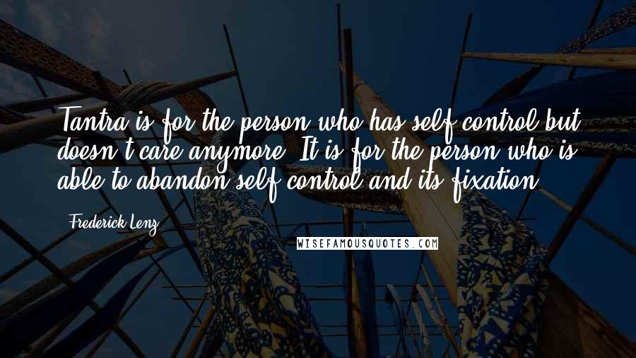 Frederick Lenz Quotes: Tantra is for the person who has self control but doesn't care anymore. It is for the person who is able to abandon self-control and its fixation.