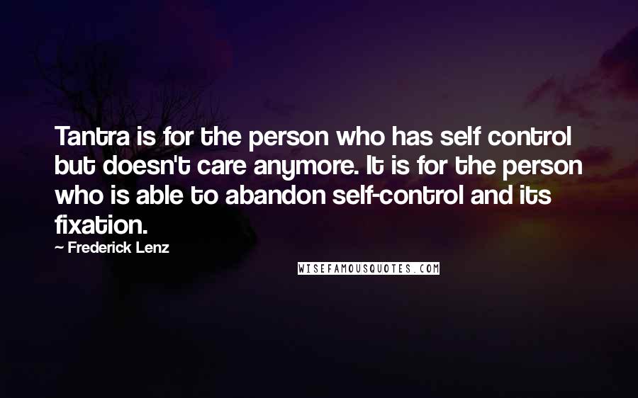 Frederick Lenz Quotes: Tantra is for the person who has self control but doesn't care anymore. It is for the person who is able to abandon self-control and its fixation.