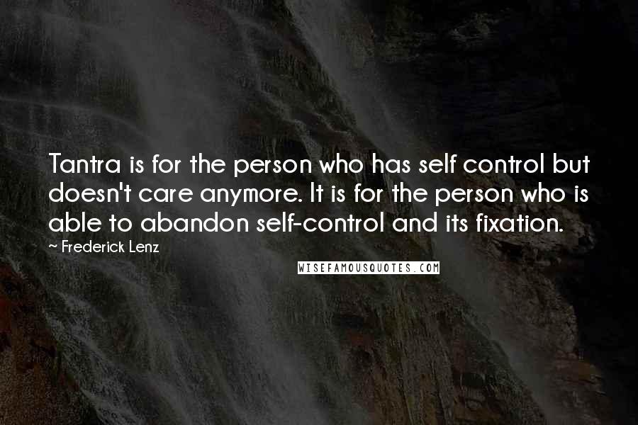 Frederick Lenz Quotes: Tantra is for the person who has self control but doesn't care anymore. It is for the person who is able to abandon self-control and its fixation.