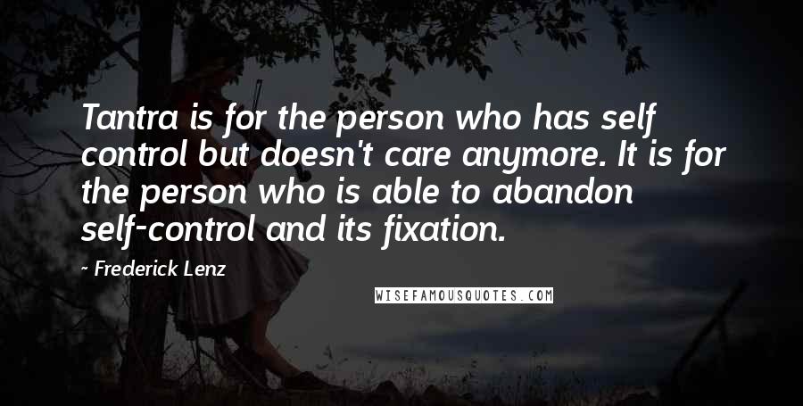 Frederick Lenz Quotes: Tantra is for the person who has self control but doesn't care anymore. It is for the person who is able to abandon self-control and its fixation.