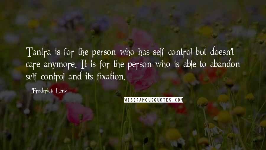 Frederick Lenz Quotes: Tantra is for the person who has self control but doesn't care anymore. It is for the person who is able to abandon self-control and its fixation.