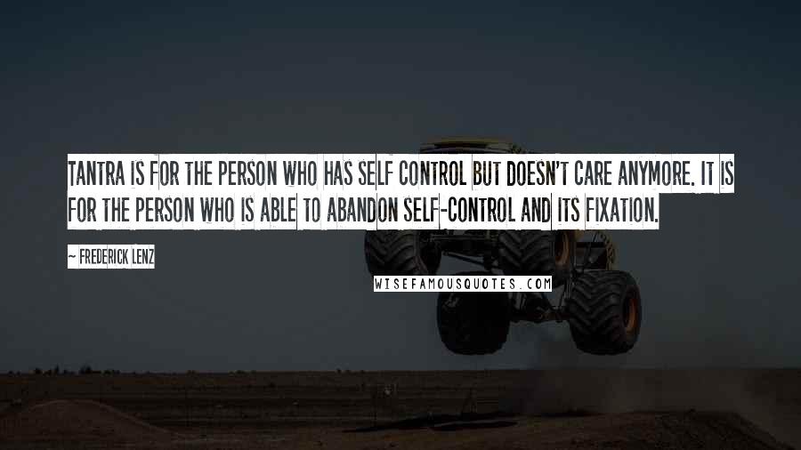 Frederick Lenz Quotes: Tantra is for the person who has self control but doesn't care anymore. It is for the person who is able to abandon self-control and its fixation.