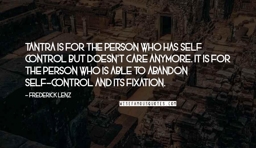 Frederick Lenz Quotes: Tantra is for the person who has self control but doesn't care anymore. It is for the person who is able to abandon self-control and its fixation.