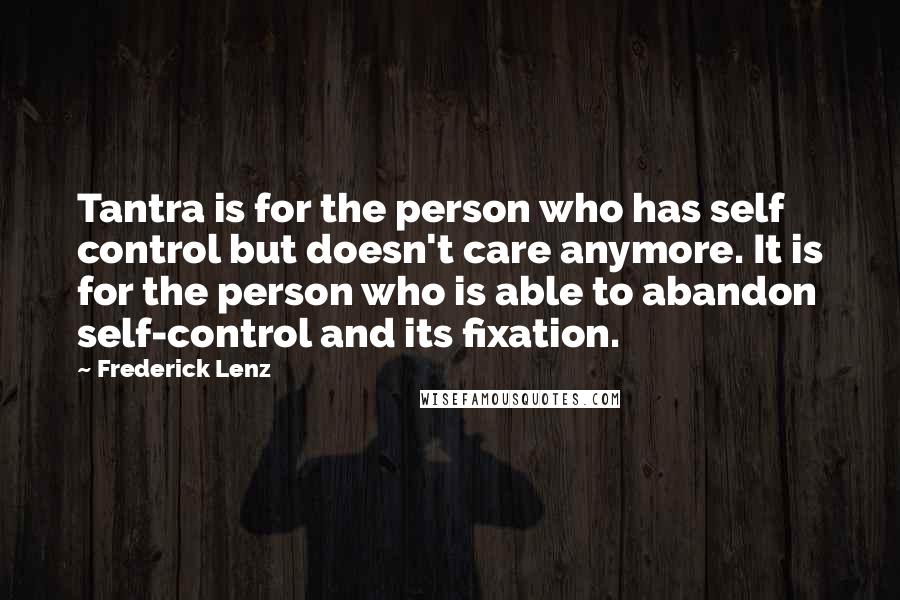 Frederick Lenz Quotes: Tantra is for the person who has self control but doesn't care anymore. It is for the person who is able to abandon self-control and its fixation.