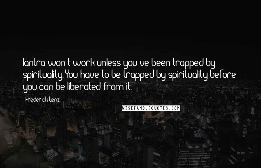 Frederick Lenz Quotes: Tantra won't work unless you've been trapped by spirituality. You have to be trapped by spirituality before you can be liberated from it.