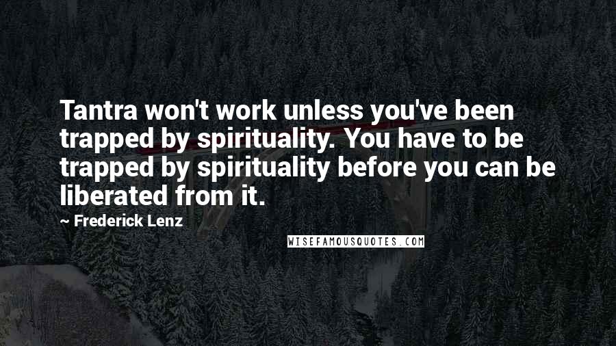 Frederick Lenz Quotes: Tantra won't work unless you've been trapped by spirituality. You have to be trapped by spirituality before you can be liberated from it.