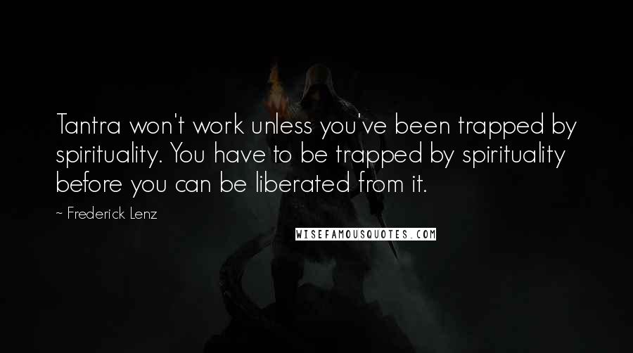 Frederick Lenz Quotes: Tantra won't work unless you've been trapped by spirituality. You have to be trapped by spirituality before you can be liberated from it.