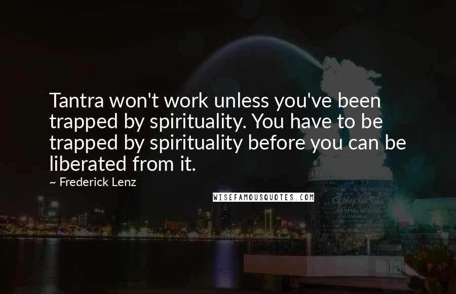 Frederick Lenz Quotes: Tantra won't work unless you've been trapped by spirituality. You have to be trapped by spirituality before you can be liberated from it.