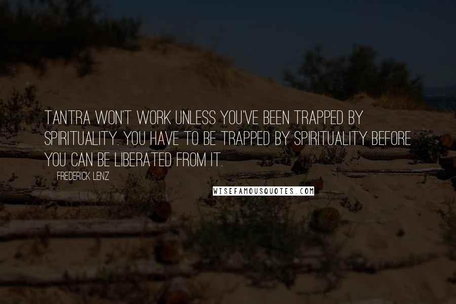 Frederick Lenz Quotes: Tantra won't work unless you've been trapped by spirituality. You have to be trapped by spirituality before you can be liberated from it.