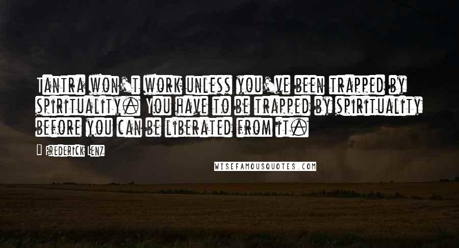 Frederick Lenz Quotes: Tantra won't work unless you've been trapped by spirituality. You have to be trapped by spirituality before you can be liberated from it.