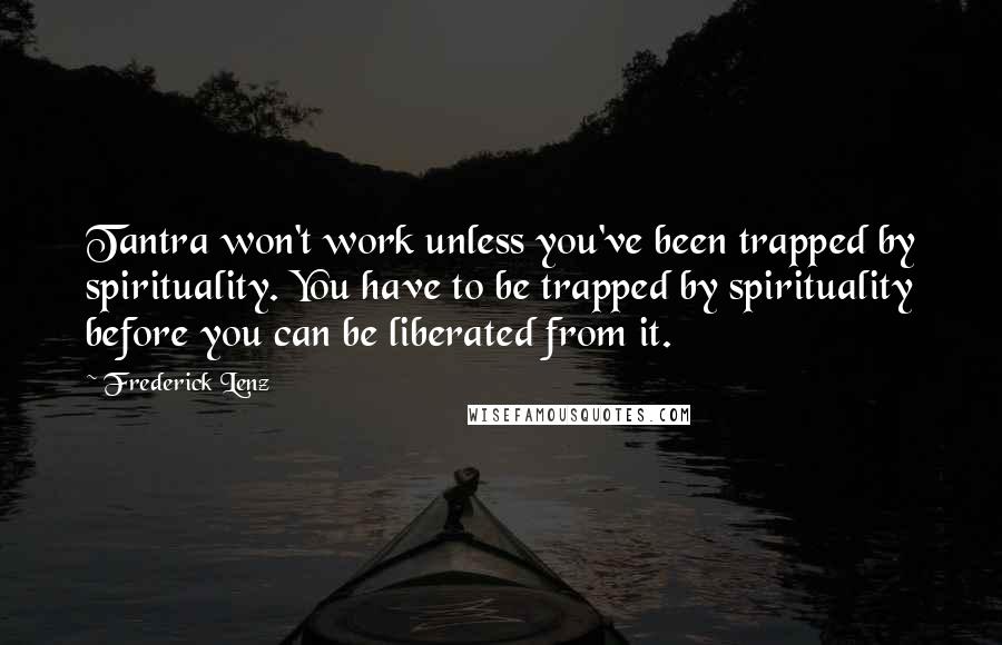 Frederick Lenz Quotes: Tantra won't work unless you've been trapped by spirituality. You have to be trapped by spirituality before you can be liberated from it.